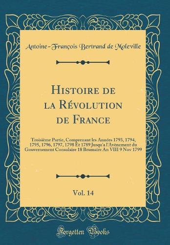 Histoire de la Révolution de France, Vol. 14: Troisième Partie, Comprenant Les Années 1793, 1794, 1795, 1796, 1797, 1798 Et 1789 Jusqu'a l'Avènement Du Gouvernement Consulaire 18 Brumaire an VII