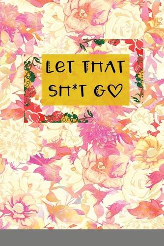 Let That Sh*t Go: A Journal for Leaving Your Bullsh*t Behind and Creating a Happy Life