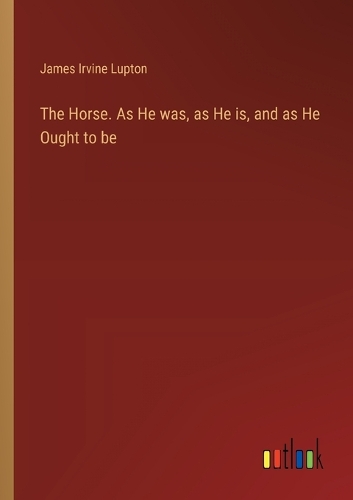 The Horse. As He was, as He is, and as He Ought to be