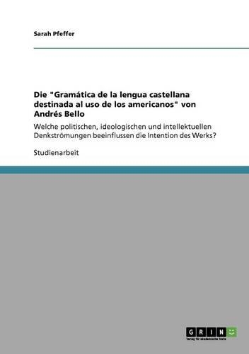 Die "Gramática de la lengua castellana destinada al uso de los americanos" von Andrés Bello: Welche politischen, ideologischen und intellektuellen Denkströmungen beeinflussen die Intention des Werks?(German)
