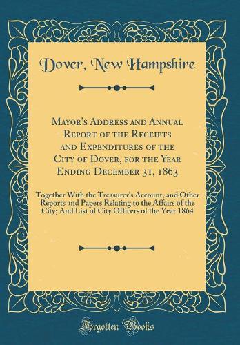 Mayor's Address and Annual Report of the Receipts and Expenditures of the City of Dover, for the Year Ending December 31, 1863: Together With the Treasurer's Account, and Other Reports and Papers Relating to the Affairs of the City; And List of Cit