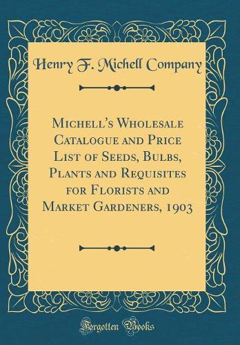 Michell's Wholesale Catalogue and Price List of Seeds, Bulbs, Plants and Requisites for Florists and Market Gardeners, 1903 (Classic Reprint)