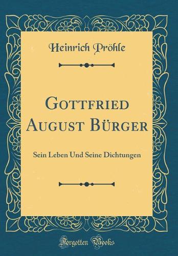 Gottfried August Bürger: Sein Leben Und Seine Dichtungen (Classic Reprint)