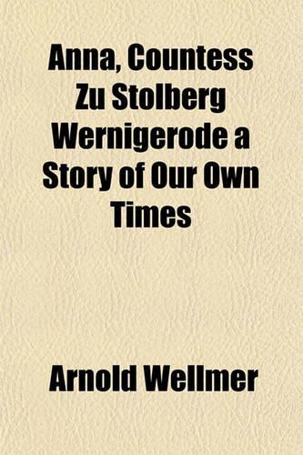 Anna, Countess Zu Stolberg Wernigerode a Story of Our Own Times: (English)