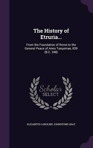 The History of Etruria...: From the Foundation of Rome to the General Peace of Anno Tarquiniae, 839 (B.C. 348)