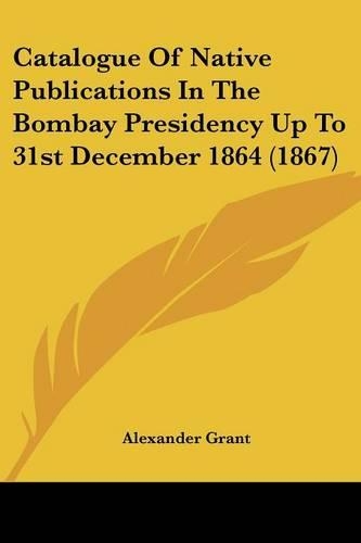 Catalogue Of Native Publications In The Bombay Presidency Up To 31st December 1864 (1867): (English)