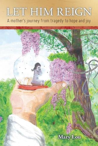 Let Him Reign: A Mother's Journey from Tragedy to Hope and Joy