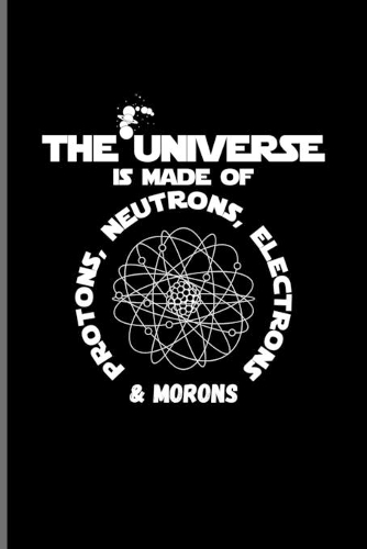 The Universe Is Made Of Protons, Neutrons, Electrons & Morons