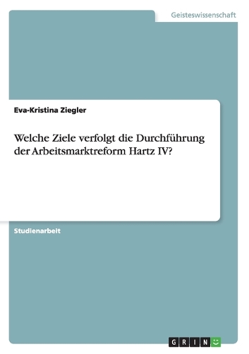Welche Ziele verfolgt die Durchführung der Arbeitsmarktreform Hartz IV?: (German)