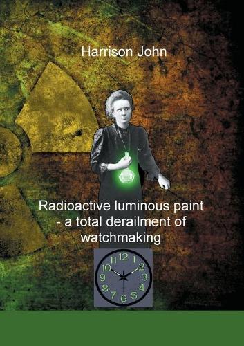 Radioactive Luminous Paint - a cardinal derailment of watchmaking: A little book about a monumental problem