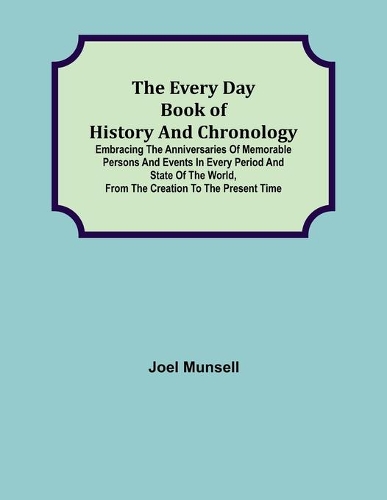 The Every Day Book of History and Chronology; Embracing the Anniversaries of Memorable Persons and Events in Every Period and State of the World, from the Creation to the Present Time