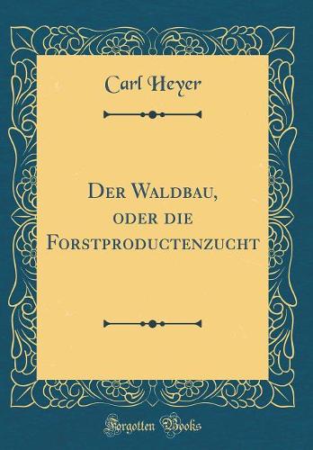 Der Waldbau, oder die Forstproductenzucht (Classic Reprint)