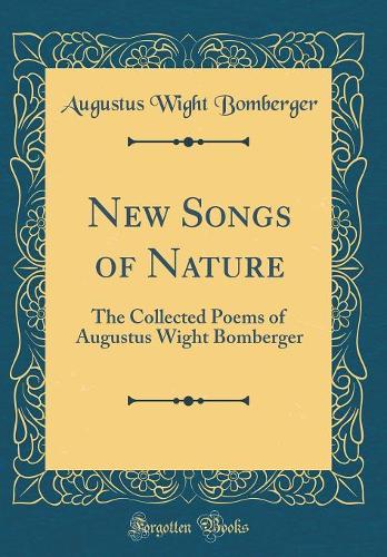 New Songs of Nature: The Collected Poems of Augustus Wight Bomberger (Classic Reprint)