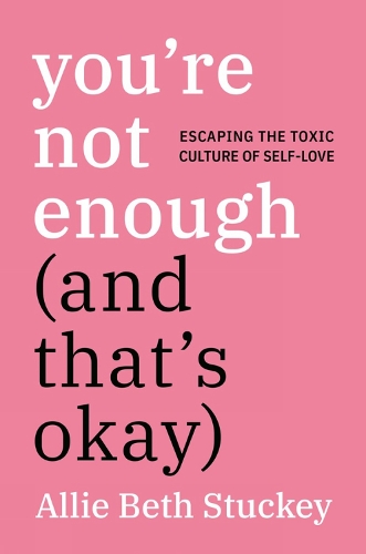You're Not Enough (And That's Okay): Escaping the Toxic Culture of Self-Love: Escaping the Toxic Culture of Self-Love