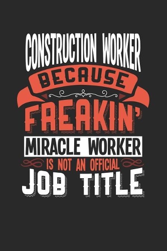 Construction Worker Because Freakin' Miracle Worker Is Not an Official Job Title