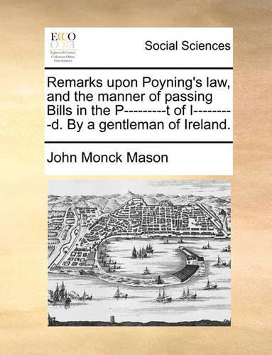 Remarks Upon Poyning's Law, and the Manner of Passing Bills in the P---------T of I---------D. by a Gentleman of Ireland.: (English)