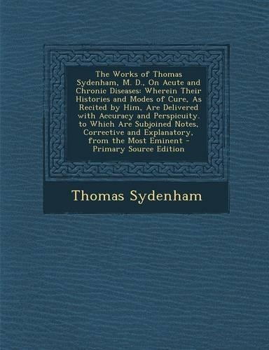 The Works of Thomas Sydenham, M. D., on Acute and Chronic Diseases: Wherein Their Histories and Modes of Cure, as Recited by Him, Are Delivered with a(English)