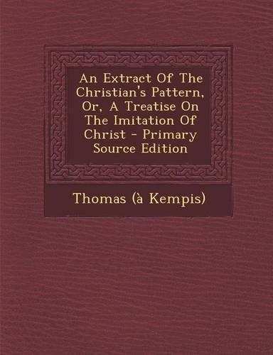 An Extract of the Christian's Pattern, Or, a Treatise on the Imitation of Christ - Primary Source Edition