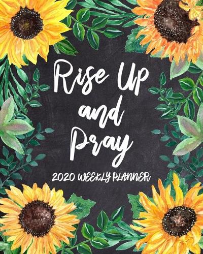 Rise Up and Pray - 2020 Weekly Planner: Dated Daily and Weekly Organizer with Inspirational Saying on Sunflower Floral Cover Design - Plan Your Schedule, Tasks, and Prioritized To Do List (34 2020 Weekly Planner)