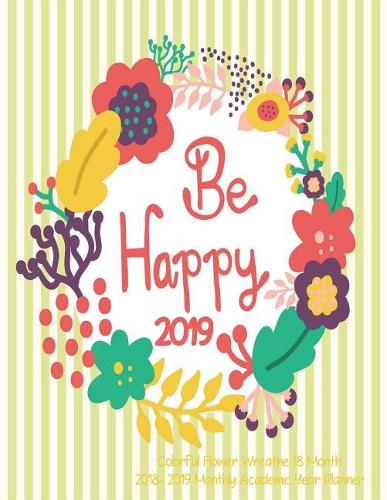 Be Happy Colorful Flower Wreathe 18 Month 2018- 2019 Monthly Academic Year: July 2018 to December 2019 Weekly and Monthly Large 8.5x11 Organizer with Motivational Quotes