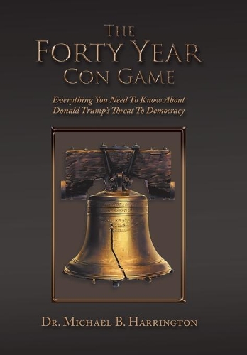 The Forty Year Con Game: Everything You Need to Know About Donald Trump's Threat to Democracy