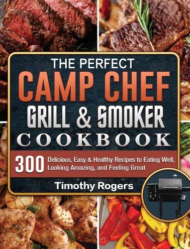 The Perfect Camp Chef Grill & Smoker Cookbook: 300 Delicious, Easy & Healthy Recipes to Eating Well, Looking Amazing, and Feeling Great