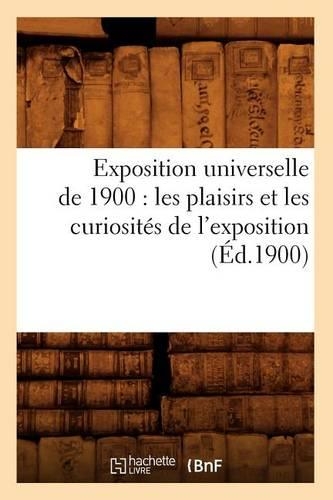 Exposition Universelle de 1900: Les Plaisirs Et Les Curiosités de l'Exposition (Éd.1900): (Histoire)