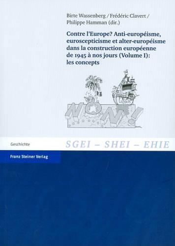 Contre l'Europe? Anti-Europeisme, Euroscepticisme Et Alter-Europeisme Dans La Construction Europeenne de 1945 a Nos Jours. Vol. 1
