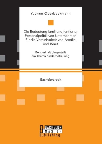 Die Bedeutung familienorientierter Personalpolitik von Unternehmen für die Vereinbarkeit von Familie und Beruf. Beispielhaft dargestellt am Thema Kinderbetreuung