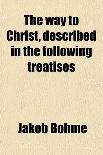 The Way to Christ; Described in the Following Treatises of True Repentance, of True Resignation, of Regeneration, of the Super-Sensual Life