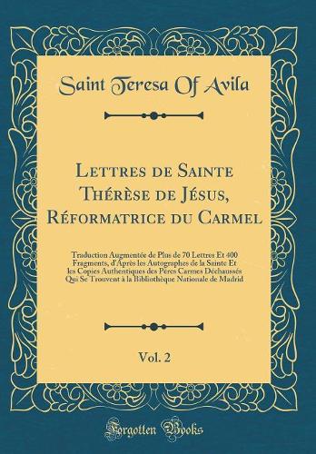 Lettres de Sainte Thérèse de Jésus, Réformatrice du Carmel, Vol. 2: Traduction Augmentée de Plus de 70 Lettres Et 400 Fragments, d'Après les Autographes de la Sainte Et les Copies Authentiques des Pères Carmes Déchaussés Qui Se Trouvent à la Biblio