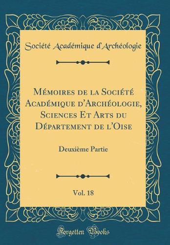 Mémoires de la Société Académique d'Archéologie, Sciences Et Arts du Département de l'Oise, Vol. 18: Deuxième Partie (Classic Reprint)