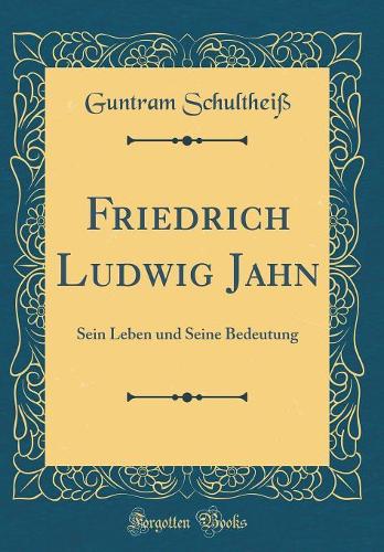 Friedrich Ludwig Jahn: Sein Leben und Seine Bedeutung (Classic Reprint)