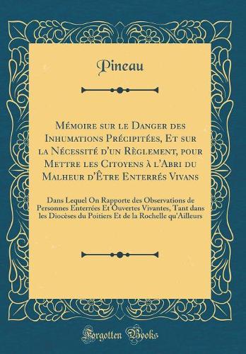 Mémoire sur le Danger des Inhumations Précipitées, Et sur la Nécessité d'un Règlement, pour Mettre les Citoyens à l'Abri du Malheur d'Être Enterrés Vivans: Dans Lequel On Rapporte des Observations de Personnes Enterrées Et Ouvertes Vivantes, Tant d