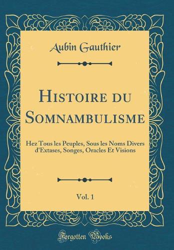 Histoire du Somnambulisme, Vol. 1: Hez Tous les Peuples, Sous les Noms Divers d'Extases, Songes, Oracles Et Visions (Classic Reprint)