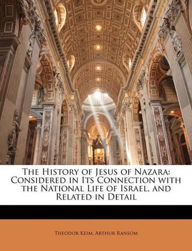 The History of Jesus of Nazara: Considered in Its Connection with the National Life of Israel, and Related in Detail