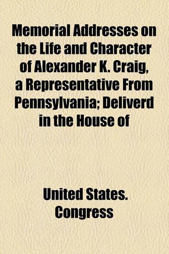 Memorial Addresses on the Life and Character of Alexander K. Craig, a Representative from Pennsylvania; Deliverd in the House of
