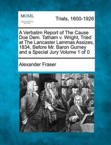 A Verbatim Report of the Cause Doe Dem. Tatham V. Wright, Tried at the Lancaster Lammas Assizes, 1834, Before Mr. Baron Gurney and a Special Jury