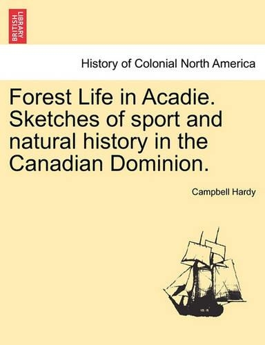 Forest Life in Acadie. Sketches of Sport and Natural History in the Canadian Dominion.