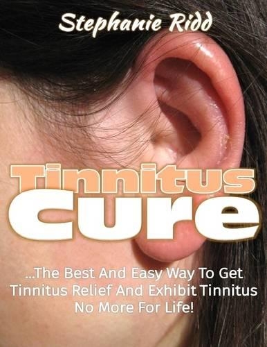 Tinnitus Cure: The Best and Easy Way to Get Tinnitus Relief and Exhibit Tinnitus No More for Life!