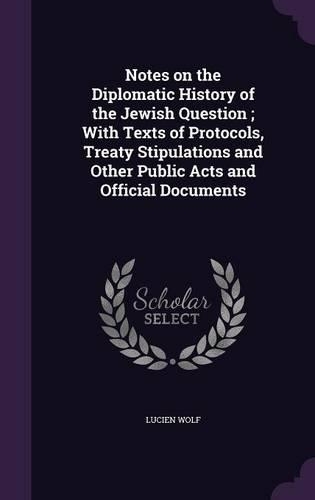 Notes on the Diplomatic History of the Jewish Question; With Texts of Protocols, Treaty Stipulations and Other Public Acts and Official Documents