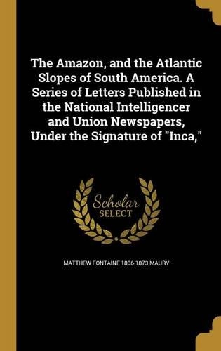 The Amazon, and the Atlantic Slopes of South America. A Series of Letters Published in the National Intelligencer and Union Newspapers, Under the Signature of Inca,