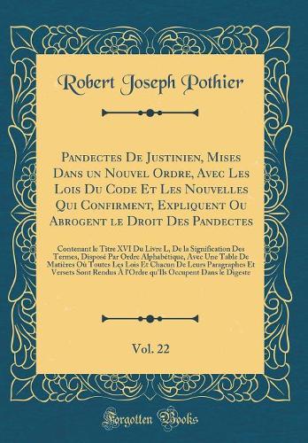 Pandectes de Justinien, Mises Dans Un Nouvel Ordre, Avec Les Lois Du Code Et Les Nouvelles Qui Confirment, Expliquent Ou Abrogent Le Droit Des Pandectes, Vol. 22