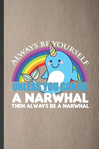 Always Be Yourself Unless You Can Be a Narwhal Then Always Be a Narwhal: Lined Notebook For Arctic Narwhal. Ruled Journal For Wild Animal Lover. Unique Student Teacher Blank Composition Great For School Writing