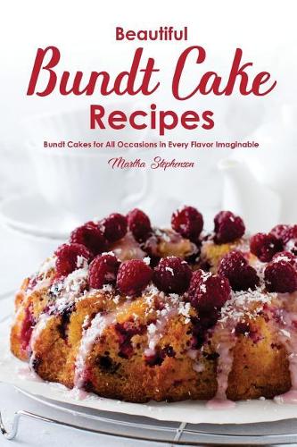 Beautiful Bundt Cake Recipes: Bundt Cakes for All Occasions in Every Flavor Imaginable
