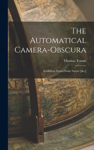 The Automatical Camera-obscura; Exhibiting Scenes From Nature [&c.]