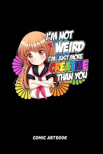 I'm Not Weird I'm Just More Creative Than You Comic Artbook: I'm Not Weird I'm Just More Creative Than You Sketchbook: 6x9 A5 Anime Manga Comic Art Book Or Drawing Journal For Art Students Teacher Professor