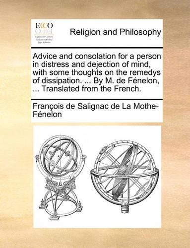 Advice and Consolation for a Person in Distress and Dejection of Mind, with Some Thoughts on the Remedys of Dissipation. ... by M. de Fenelon, ... Translated from the French.
