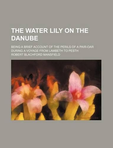 The Water Lily on the Danube; Being a Brief Account of the Perils of a Pair-Oar During a Voyage from Lambeth to Pesth