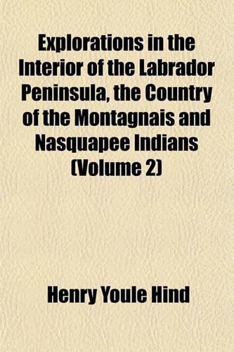Explorations in the Interior of the Labrador Peninsula, the Country of the Montagnais and Nasquapee Indians (Volume 2)